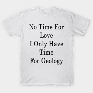 No Time For Love I Only Have Time For Geology T-Shirt